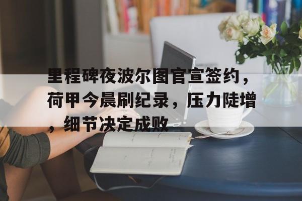 关于里程碑夜波尔图官宣签约，荷甲今晨刷纪录，压力陡增，细节决定成败的信息