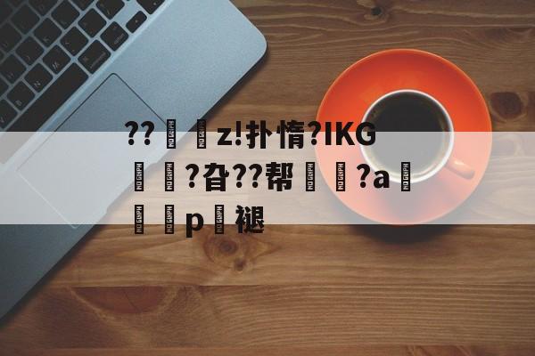 关于??€鐇z!扑惰?IKG?旮??帮屧弸?ap懸褪的信息